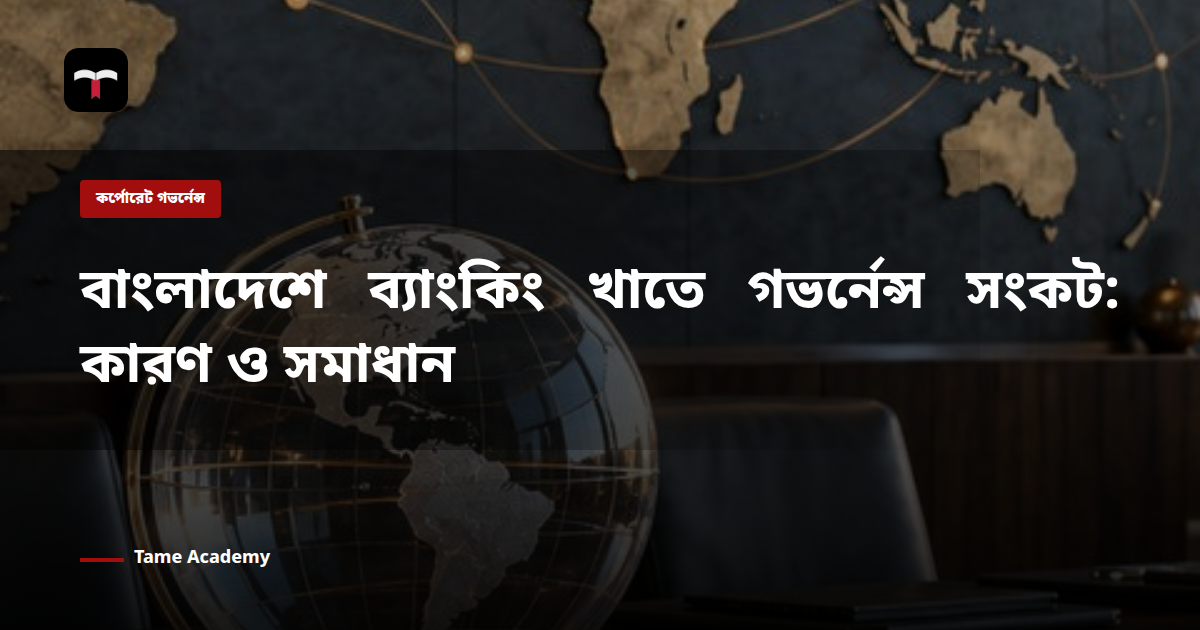 বাংলাদেশে ব্যাংকিং খাতে গভর্নেন্স সংকট: কারণ ও সমাধান