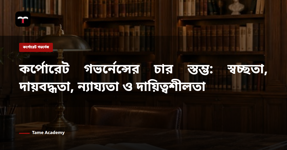 কর্পোরেট গভর্নেন্সের চার স্তম্ভ: স্বচ্ছতা, দায়বদ্ধতা, ন্যায্যতা ও দায়িত্বশীলতা