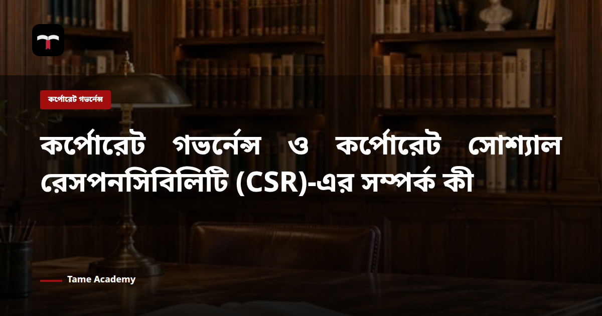 কর্পোরেট গভর্নেন্স ও কর্পোরেট সোশ্যাল রেসপনসিবিলিটি (CSR)-এর সম্পর্ক কী